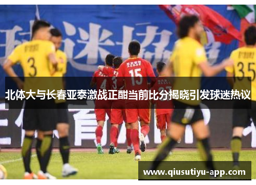 北体大与长春亚泰激战正酣当前比分揭晓引发球迷热议